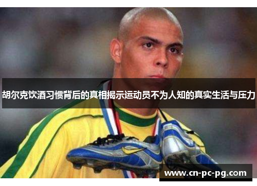 胡尔克饮酒习惯背后的真相揭示运动员不为人知的真实生活与压力 胡尔克饮酒习惯背后的真相揭示运动员不为人知的真实生活与压力