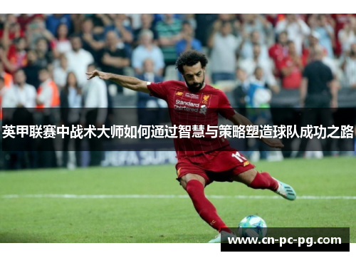 英甲联赛中战术大师如何通过智慧与策略塑造球队成功之路 英甲联赛中战术大师如何通过智慧与策略塑造球队成功之路