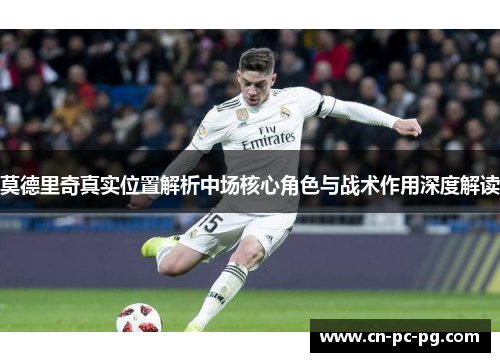 莫德里奇真实位置解析中场核心角色与战术作用深度解读 莫德里奇真实位置解析中场核心角色与战术作用深度解读