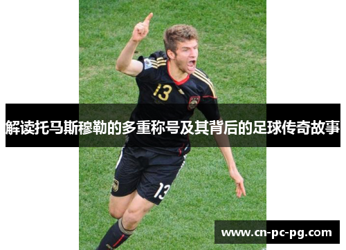 解读托马斯穆勒的多重称号及其背后的足球传奇故事 解读托马斯穆勒的多重称号及其背后的足球传奇故事