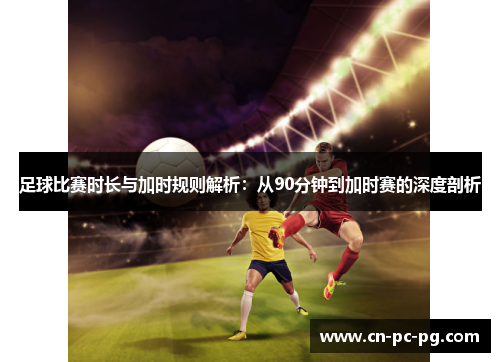 足球比赛时长与加时规则解析：从90分钟到加时赛的深度剖析