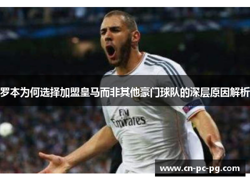 罗本为何选择加盟皇马而非其他豪门球队的深层原因解析 罗本为何选择加盟皇马而非其他豪门球队的深层原因解析