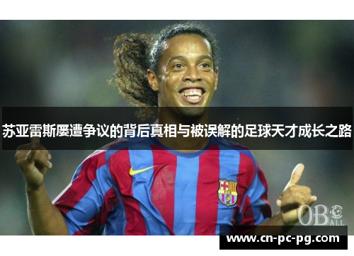 苏亚雷斯屡遭争议的背后真相与被误解的足球天才成长之路 苏亚雷斯屡遭争议的背后真相与被误解的足球天才成长之路