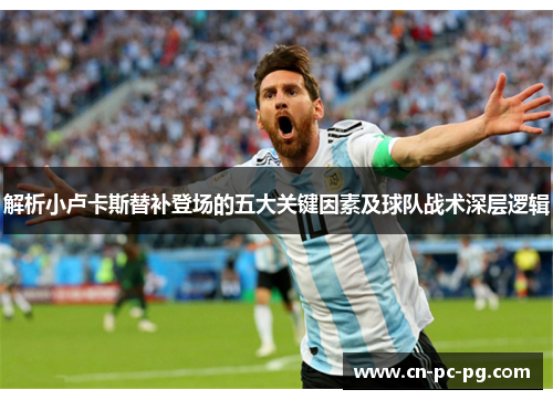 解析小卢卡斯替补登场的五大关键因素及球队战术深层逻辑