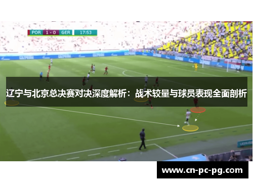 辽宁与北京总决赛对决深度解析:战术较量与球员表现全面剖析 辽宁与北京总决赛对决深度解析:战术较量与球员表现全面剖析