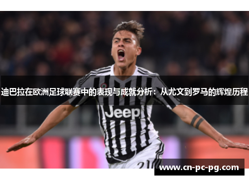 迪巴拉在欧洲足球联赛中的表现与成就分析:从尤文到罗马的辉煌历程 迪巴拉在欧洲足球联赛中的表现与成就分析:从尤文到罗马的辉煌历程