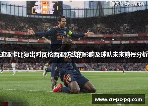 迪亚卡比复出对瓦伦西亚防线的影响及球队未来前景分析