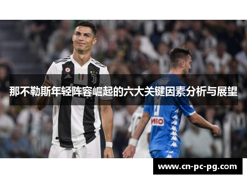 那不勒斯年轻阵容崛起的六大关键因素分析与展望 那不勒斯年轻阵容崛起的六大关键因素分析与展望