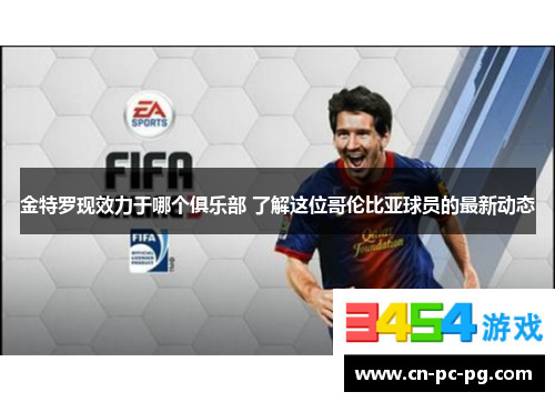 金特罗现效力于哪个俱乐部 了解这位哥伦比亚球员的最新动态 金特罗现效力于哪个俱乐部 了解这位哥伦比亚球员的最新动态