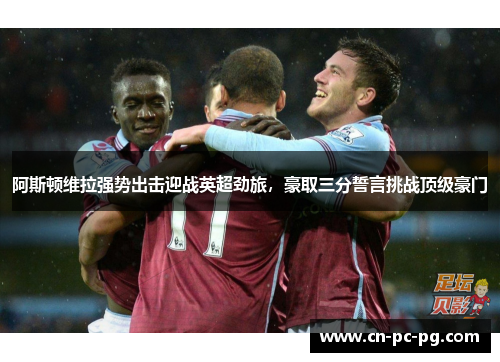 阿斯顿维拉强势出击迎战英超劲旅,豪取三分誓言挑战顶级豪门 阿斯顿维拉强势出击迎战英超劲旅,豪取三分誓言挑战顶级豪门
