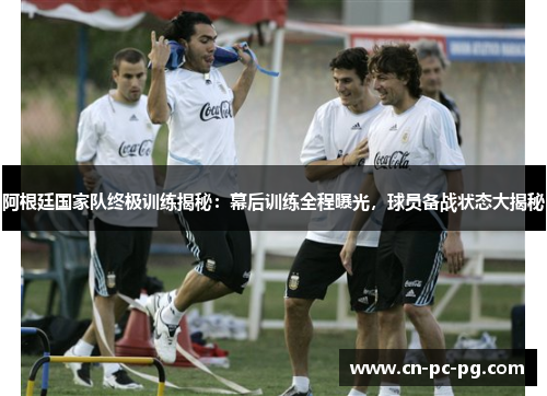 阿根廷国家队终极训练揭秘:幕后训练全程曝光,球员备战状态大揭秘 阿根廷国家队终极训练揭秘:幕后训练全程曝光,球员备战状态大揭秘