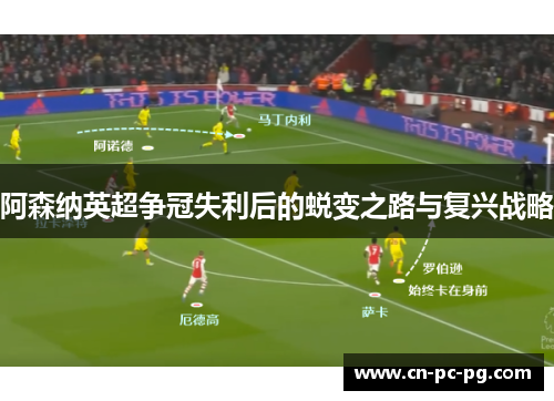 阿森纳英超争冠失利后的蜕变之路与复兴战略