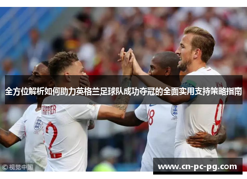 全方位解析如何助力英格兰足球队成功夺冠的全面实用支持策略指南 全方位解析如何助力英格兰足球队成功夺冠的全面实用支持策略指南