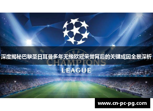 深度揭秘巴黎圣日耳曼多年无缘欧冠荣誉背后的关键成因全景深析