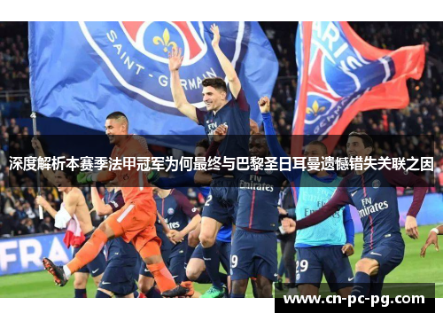 深度解析本赛季法甲冠军为何最终与巴黎圣日耳曼遗憾错失关联之因