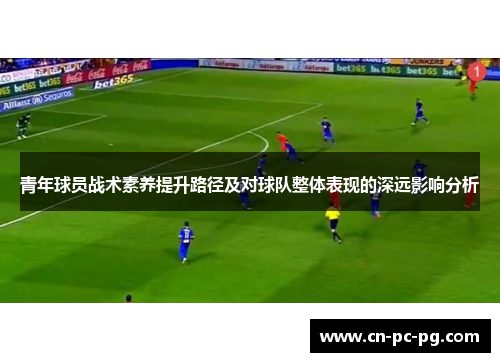 青年球员战术素养提升路径及对球队整体表现的深远影响分析