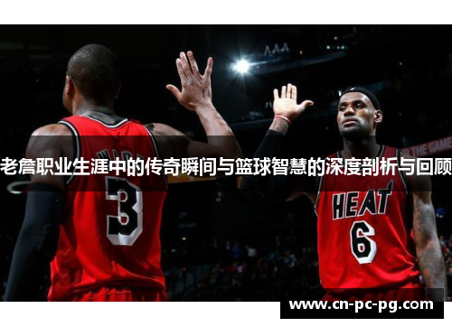 老詹职业生涯中的传奇瞬间与篮球智慧的深度剖析与回顾
