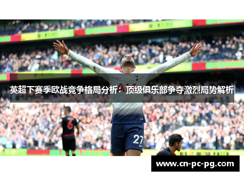 英超下赛季欧战竞争格局分析：顶级俱乐部争夺激烈局势解析