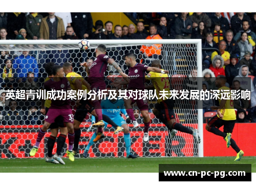 英超青训成功案例分析及其对球队未来发展的深远影响
