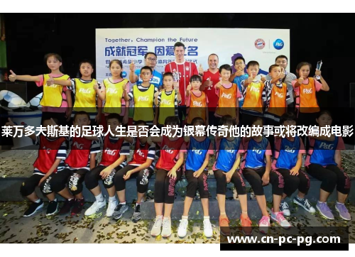 莱万多夫斯基的足球人生是否会成为银幕传奇他的故事或将改编成电影