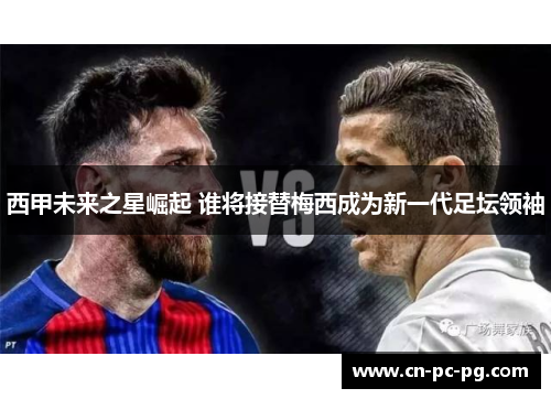 西甲未来之星崛起 谁将接替梅西成为新一代足坛领袖