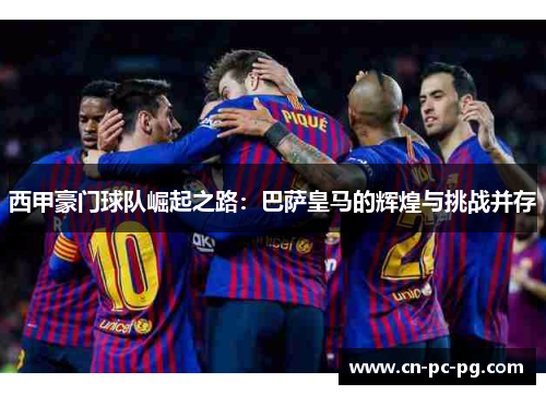 西甲豪门球队崛起之路：巴萨皇马的辉煌与挑战并存
