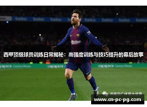 西甲顶级球员训练日常揭秘：高强度训练与技巧提升的幕后故事