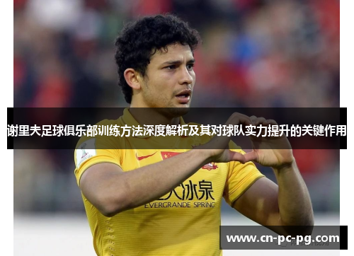 谢里夫足球俱乐部训练方法深度解析及其对球队实力提升的关键作用