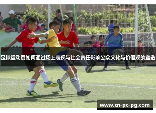 足球运动员如何通过场上表现与社会责任影响公众文化与价值观的塑造
