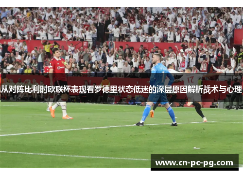 从对阵比利时欧联杯表现看罗德里状态低迷的深层原因解析战术与心理 从对阵比利时欧联杯表现看罗德里状态低迷的深层原因解析战术与心理