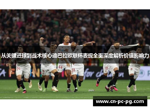 从关键进球到战术核心迪巴拉欧联杯表现全面深度解析价值影响力 从关键进球到战术核心迪巴拉欧联杯表现全面深度解析价值影响力