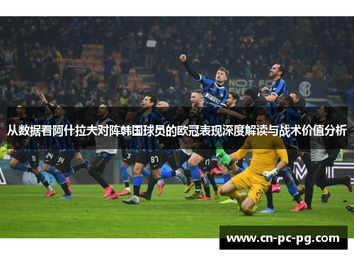 从数据看阿什拉夫对阵韩国球员的欧冠表现深度解读与战术价值分析