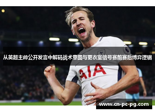从英超主帅公开发言中解码战术意图与更衣室信号赛前赛后博弈逻辑