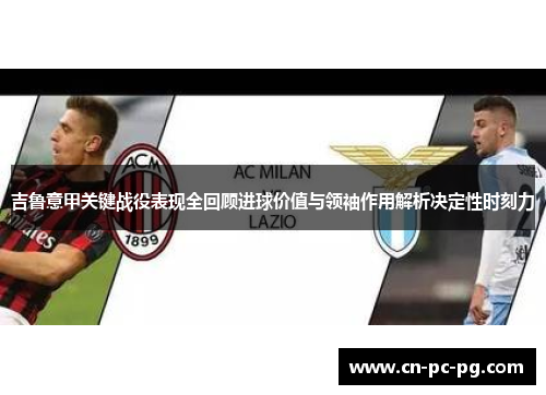 吉鲁意甲关键战役表现全回顾进球价值与领袖作用解析决定性时刻力 吉鲁意甲关键战役表现全回顾进球价值与领袖作用解析决定性时刻力
