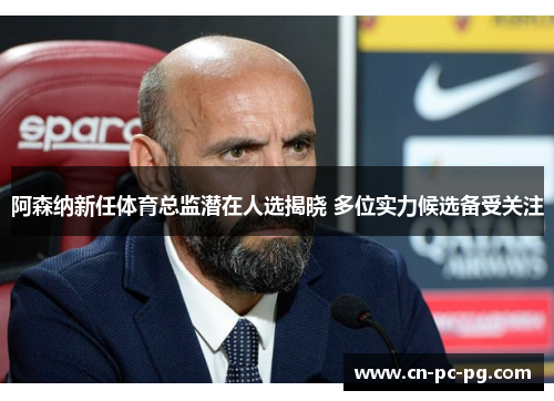 阿森纳新任体育总监潜在人选揭晓 多位实力候选备受关注