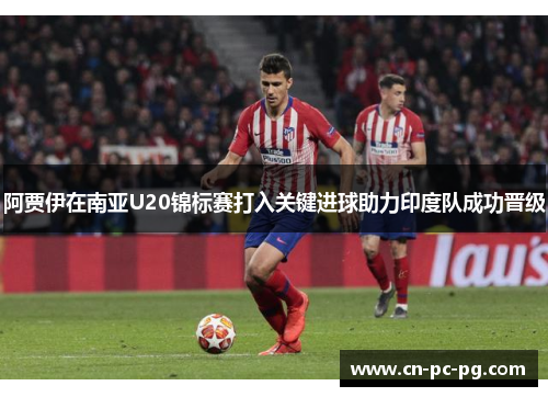 阿贾伊在南亚U20锦标赛打入关键进球助力印度队成功晋级 阿贾伊在南亚U20锦标赛打入关键进球助力印度队成功晋级