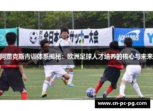 阿贾克斯青训体系揭秘：欧洲足球人才培养的核心与未来