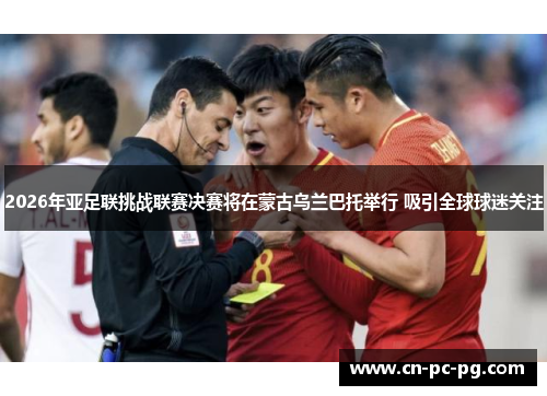 2026年亚足联挑战联赛决赛将在蒙古乌兰巴托举行 吸引全球球迷关注 2026年亚足联挑战联赛决赛将在蒙古乌兰巴托举行 吸引全球球迷关注