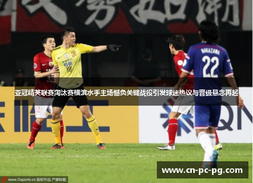 亚冠精英联赛淘汰赛横滨水手主场憾负关键战役引发球迷热议与晋级悬念再起 亚冠精英联赛淘汰赛横滨水手主场憾负关键战役引发球迷热议与晋级悬念再起