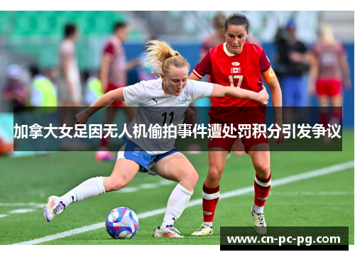 加拿大女足因无人机偷拍事件遭处罚积分引发争议