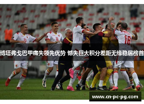 博塔弗戈巴甲痛失领先优势 憾失巨大积分差距无缘稳居榜首