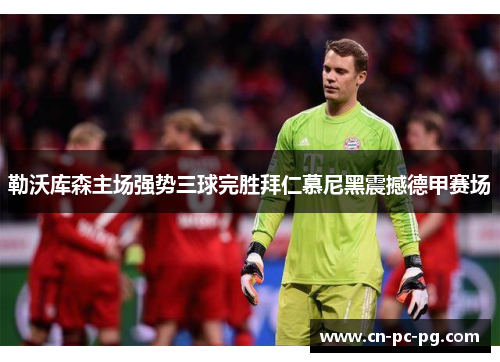 勒沃库森主场强势三球完胜拜仁慕尼黑震撼德甲赛场 勒沃库森主场强势三球完胜拜仁慕尼黑震撼德甲赛场