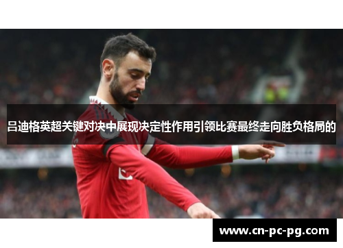 吕迪格英超关键对决中展现决定性作用引领比赛最终走向胜负格局的 吕迪格英超关键对决中展现决定性作用引领比赛最终走向胜负格局的
