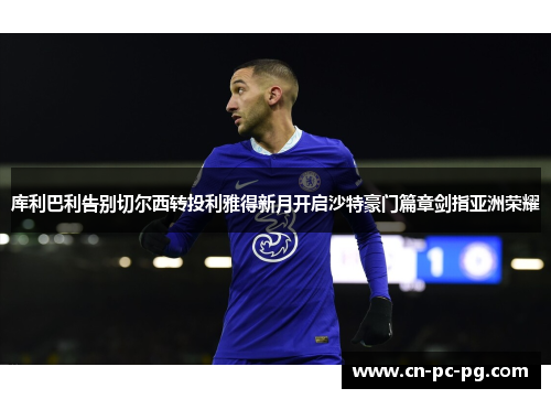 库利巴利告别切尔西转投利雅得新月开启沙特豪门篇章剑指亚洲荣耀 库利巴利告别切尔西转投利雅得新月开启沙特豪门篇章剑指亚洲荣耀