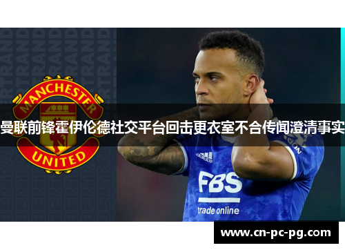 曼联前锋霍伊伦德社交平台回击更衣室不合传闻澄清事实