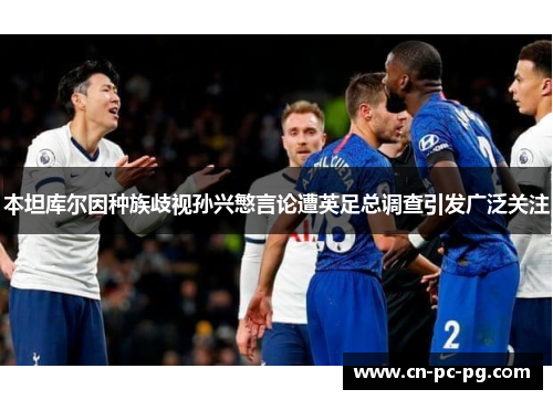 本坦库尔因种族歧视孙兴慜言论遭英足总调查引发广泛关注