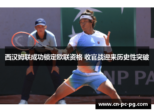 西汉姆联成功锁定欧联资格 收官战迎来历史性突破