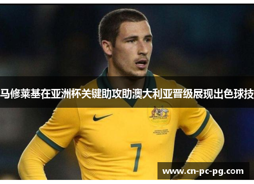 马修莱基在亚洲杯关键助攻助澳大利亚晋级展现出色球技
