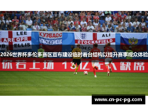 2026世界杯多伦多赛区宣布建设临时看台结构以提升赛事观众体验