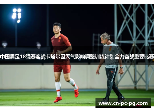 中国男足18强赛客战卡塔尔因天气影响调整训练计划全力备战重要比赛
